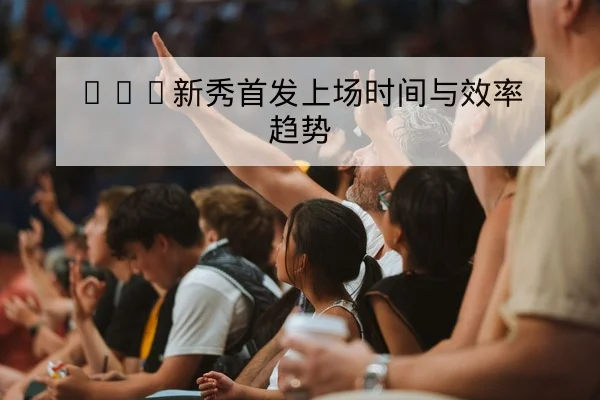 NBA新秀首发上场时间与效率趋势